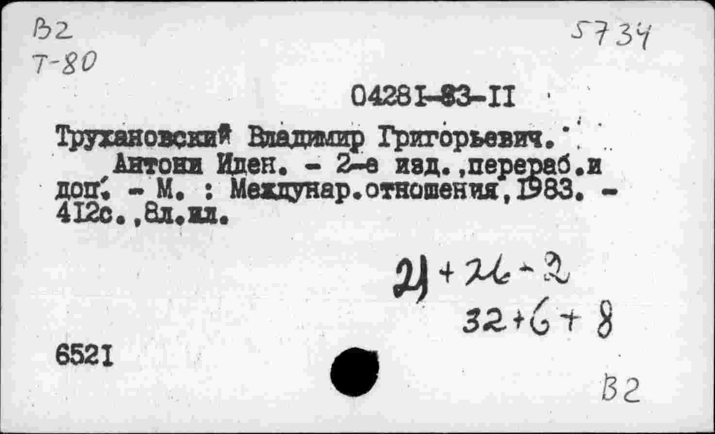 ﻿52.
7-%0

04281-83-11 •
Трухановский Владимир Григорьевич, *'
Антони Иден. - 2-е изд. ,перераб.и доп; - М. : Мевдунар.отношения, 1983. -412с. ,8л.1д.
6521